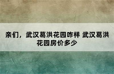 亲们，武汉葛洪花园咋样 武汉葛洪花园房价多少